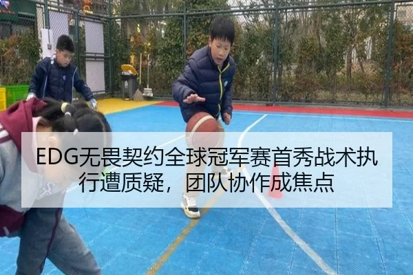 EDG无畏契约全球冠军赛首秀战术执行遭质疑，团队协作成焦点