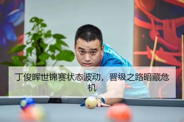 丁俊晖世锦赛状态波动，晋级之路暗藏危机