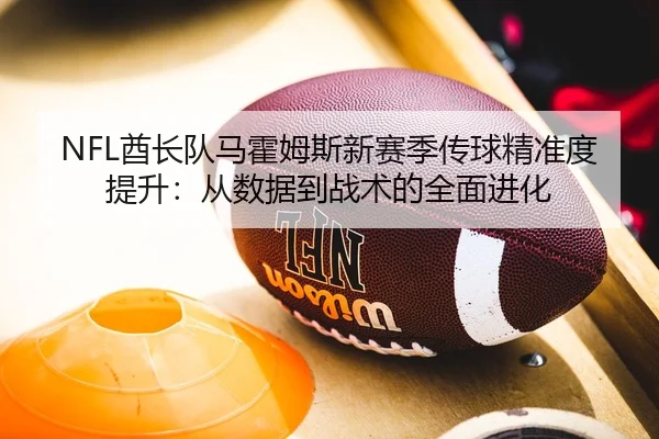 NFL酋长队马霍姆斯新赛季传球精准度提升：从数据到战术的全面进化
