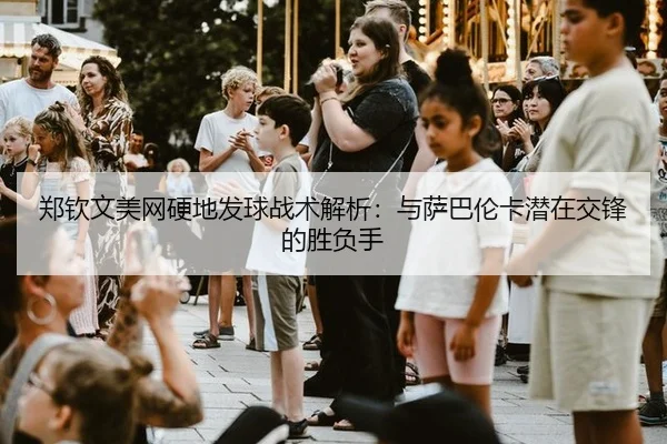郑钦文美网硬地发球战术解析：与萨巴伦卡潜在交锋的胜负手