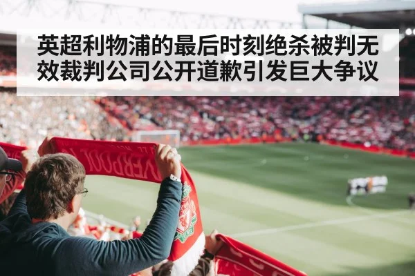 英超利物浦的最后时刻绝杀被判无效裁判公司公开道歉引发巨大争议