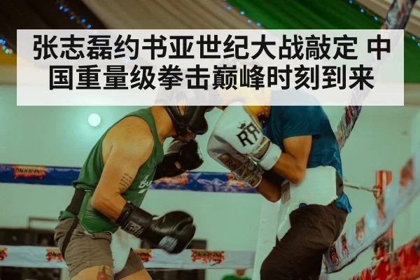 张志磊约书亚世纪大战敲定 中国重量级拳击巅峰时刻到来