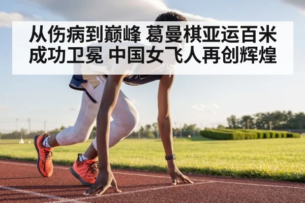 从伤病到巅峰 葛曼棋亚运百米成功卫冕 中国女飞人再创辉煌