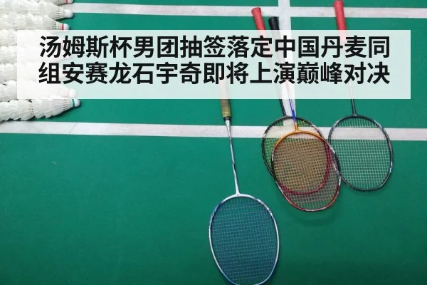 汤姆斯杯男团抽签落定中国丹麦同组安赛龙石宇奇即将上演巅峰对决