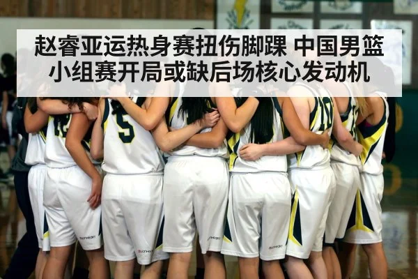 赵睿亚运热身赛扭伤脚踝 中国男篮小组赛开局或缺后场核心发动机
